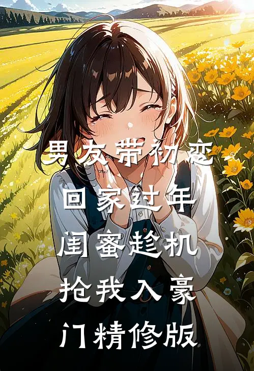 男友带初恋回家过年，闺蜜趁机抢我入豪门精修版