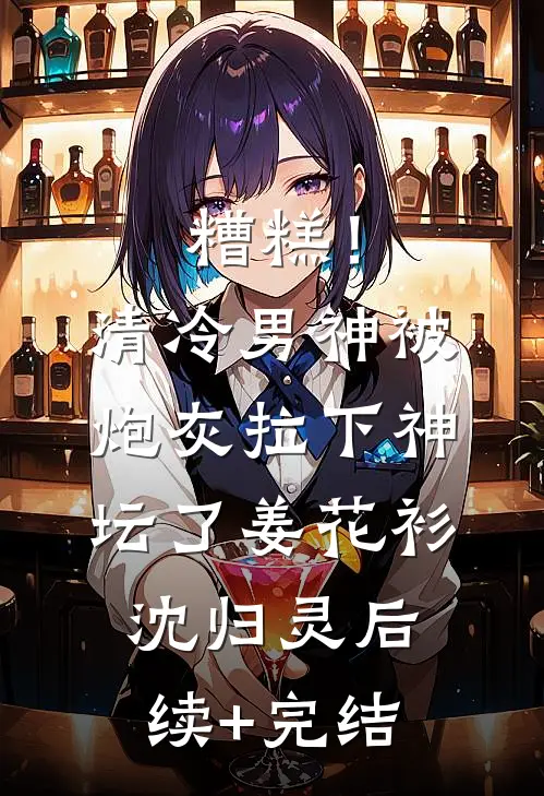 糟糕！清冷男神被炮灰拉下神坛了姜花衫沈归灵后续+完结