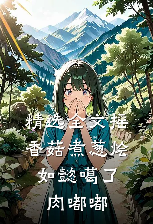 精选全文摇香菇煮葱烩，如懿噶了肉嘟嘟