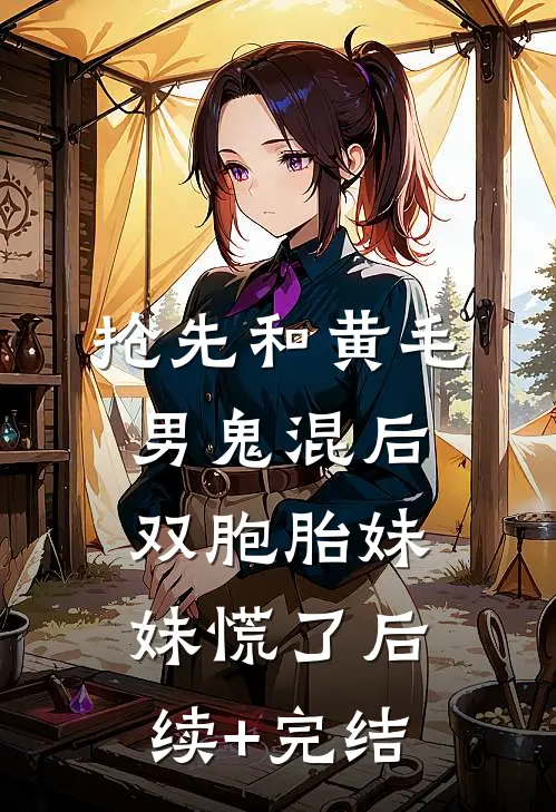 抢先和黄毛男鬼混后，双胞胎妹妹慌了后续+完结