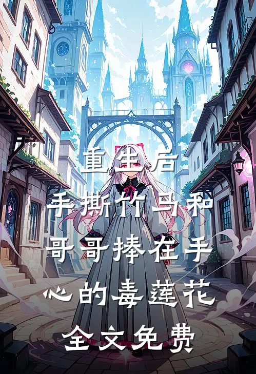 重生后，手撕竹马和哥哥捧在手心的毒莲花全文免费