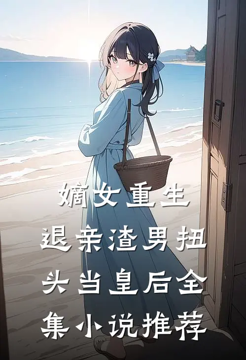 嫡女重生退亲渣男扭头当皇后全集推荐完结