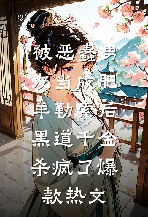 被恶蠢男友当成肥羊勒索后，黑道千金杀疯了爆款热文