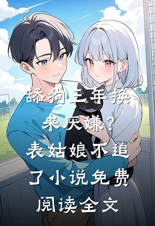 舔狗三年换来厌嫌？表姑娘不追了小说免费阅读全文
