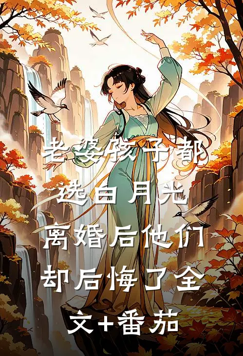 老婆孩子都选白月光，离婚后他们却后悔了全文+番茄