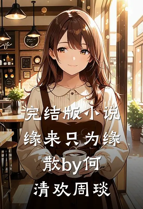 完结版小说缘来只为缘散by何清欢周琰