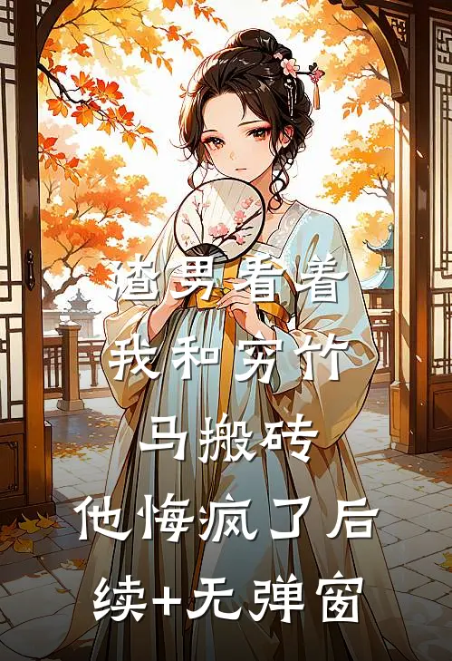 渣男看着我和穷竹马搬砖，他悔疯了后续+无弹窗