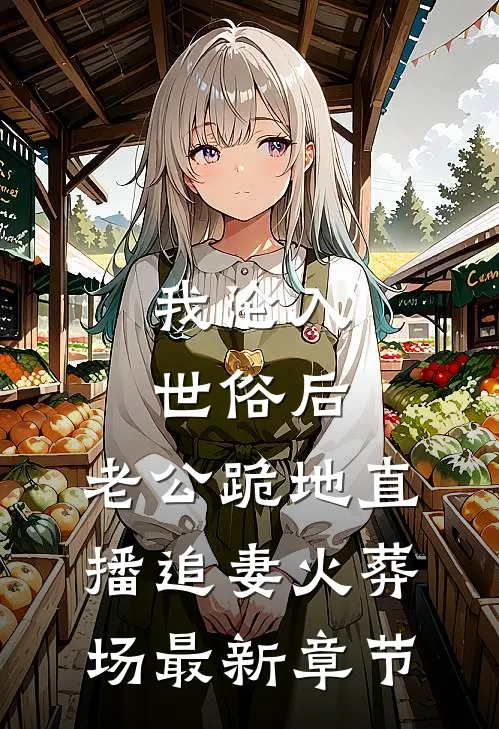 我沦入世俗后，老公跪地直播追妻火葬场最新章节