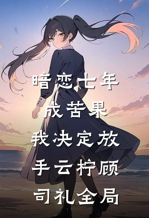 暗恋七年成苦果，我决定放手云柠顾司礼全局