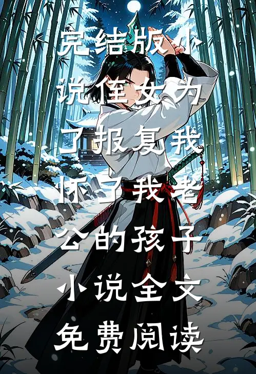 完结版小说侄女为了报复我，怀了我老公的孩子小说全文免费阅读