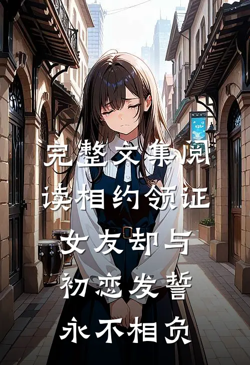 完整文集阅读相约领证，女友却与初恋发誓永不相负