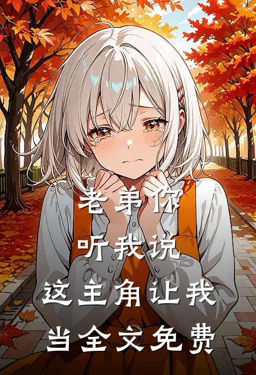 老弟你听我说，这主角让我当全文免费