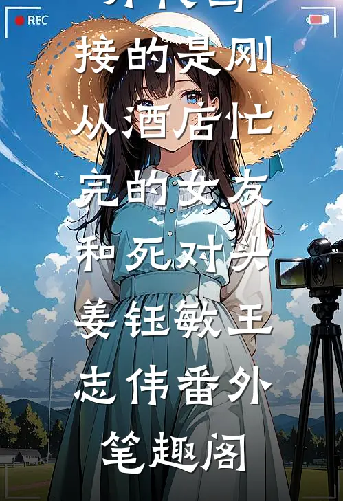 情人节开代驾，接的是刚从酒店忙完的女友和死对头：姜钰敏王志伟番外笔趣阁