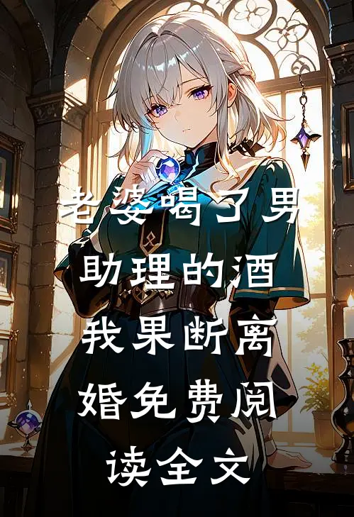 老婆喝了男助理的酒，我果断离婚免费阅读全文