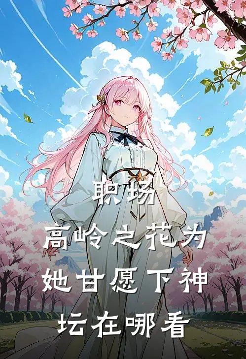职场：高岭之花为她甘愿下神坛在哪看