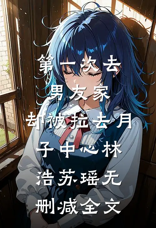 第一次去男友家，却被拉去月子中心林浩苏瑶无删减全文