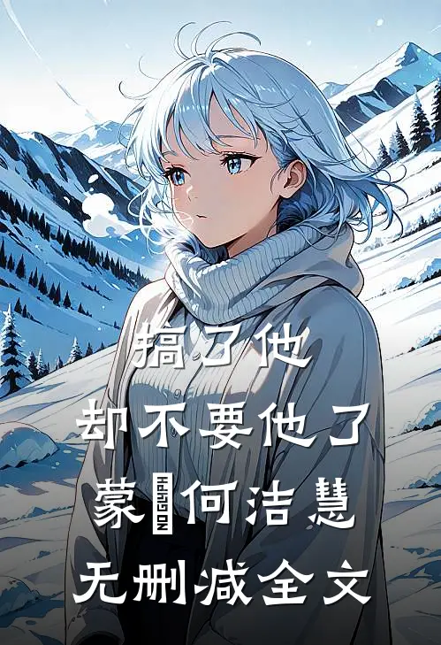 搞了他，却不要他了蒙訞何洁慧无删减全文