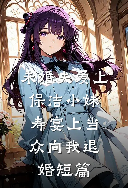未婚夫爱上保洁小妹，寿宴上当众向我退婚短篇