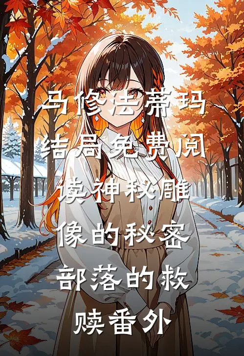 马修法蒂玛结局免费阅读神秘雕像的秘密：部落的救赎番外