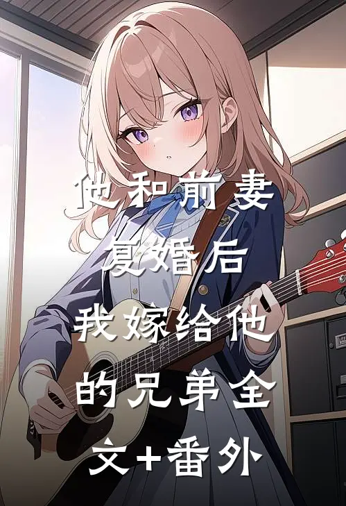 他和前妻复婚后，我嫁给他的兄弟全文+番外