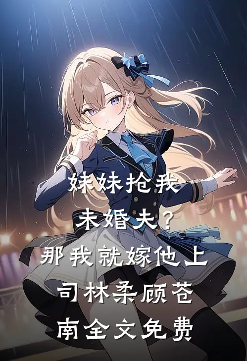 妹妹抢我未婚夫？那我就嫁他上司林柔顾苍南全文免费