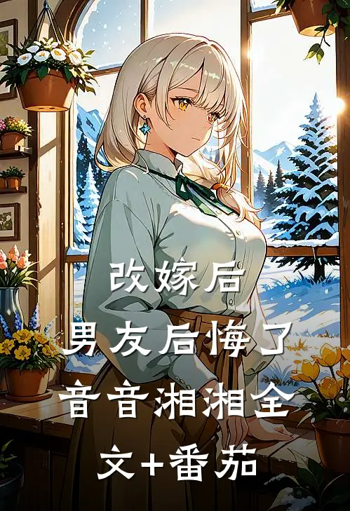 改嫁后，男友后悔了音音湘湘全文+番茄