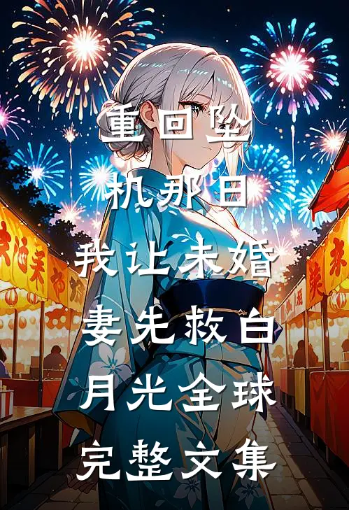 重回坠机那日，我让未婚妻先救白月光全球完整文集