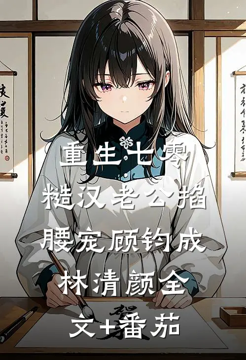 重生七零：糙汉老公掐腰宠顾钧成林清颜全文+番茄