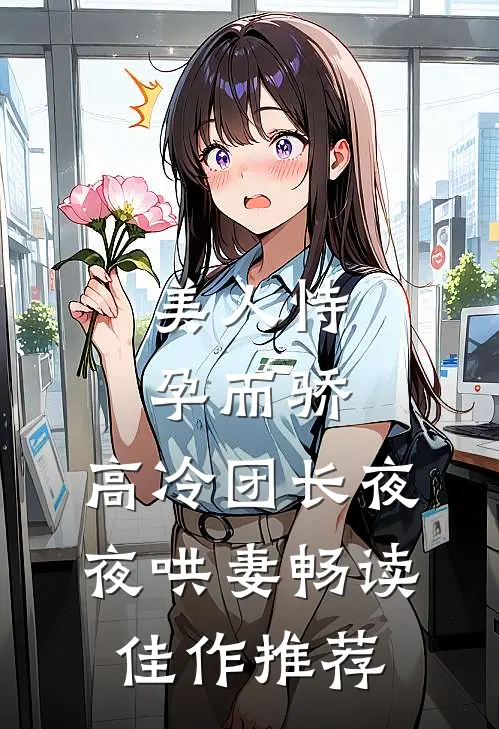 美人恃孕而骄，高冷团长夜夜哄妻畅读佳作推荐