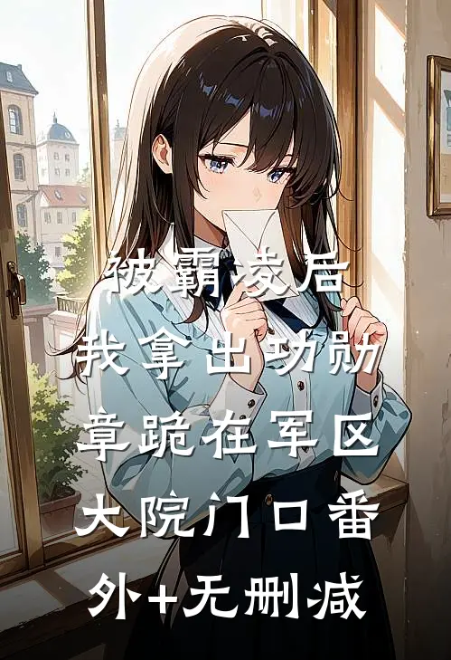 被霸凌后，我拿出功勋章跪在军区大院门口番外+无删减