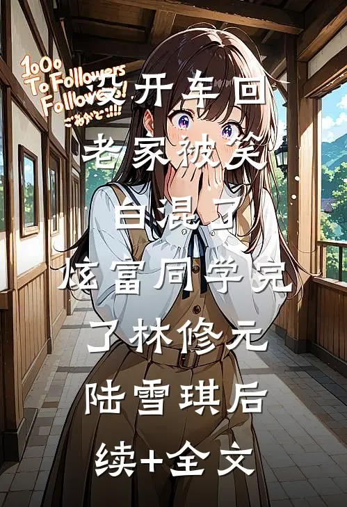 没开车回老家被笑白混了，炫富同学完了林修元陆雪琪后续+全文