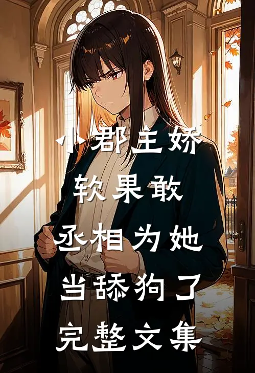 小郡主娇软果敢,丞相为她当舔狗了完整文集