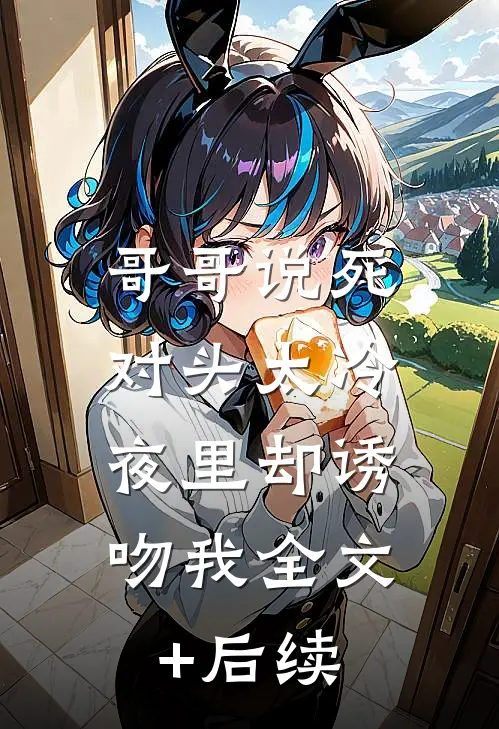 哥哥说死对头太冷，夜里却诱吻我全文+后续