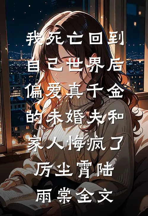 我死亡回到自己世界后，偏爱真千金的未婚夫和家人悔疯了厉尘霄陆雨棠全文