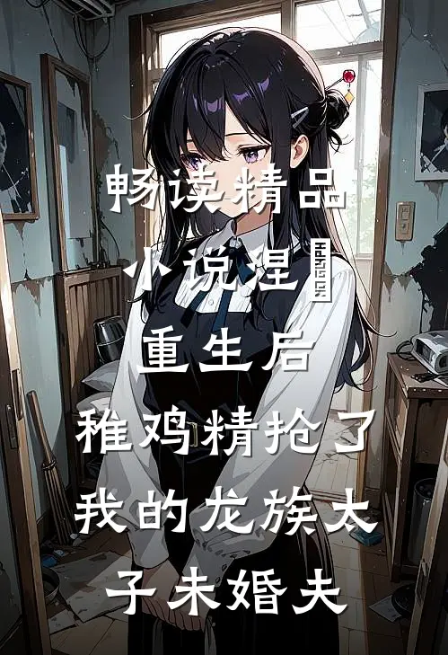 畅读精品小说涅槃重生后，稚鸡精抢了我的龙族太子未婚夫