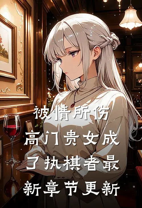 被情所伤，高门贵女成了执棋者最新章节更新