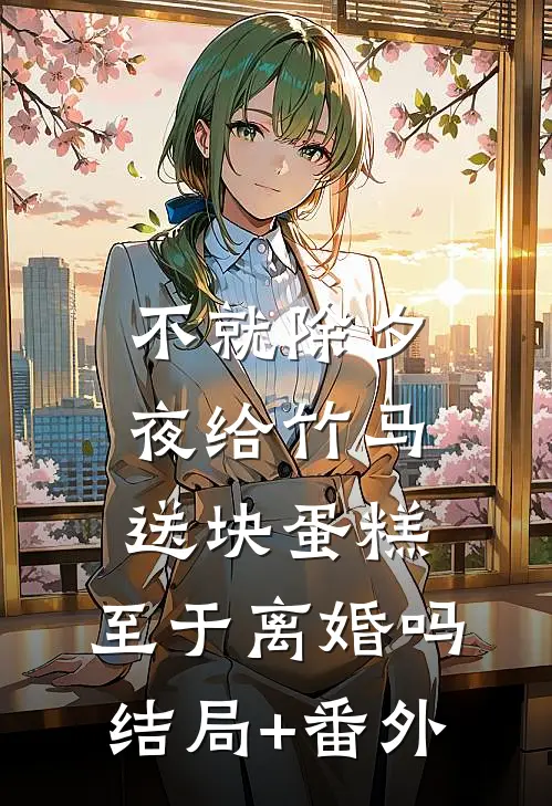 不就除夕夜给竹马送块蛋糕，至于离婚吗结局+番外