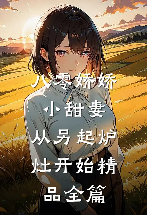 八零娇娇小甜妻，从另起炉灶开始精品全篇