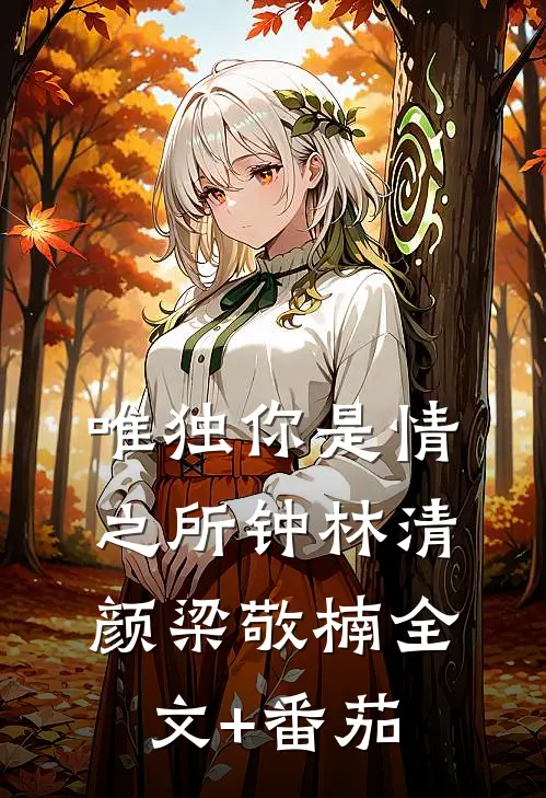 唯独你是情之所钟林清颜梁敬楠全文+番茄