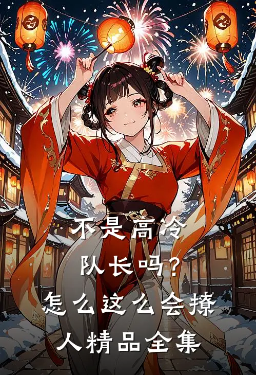 不是高冷队长吗？怎么这么会撩人精品全集