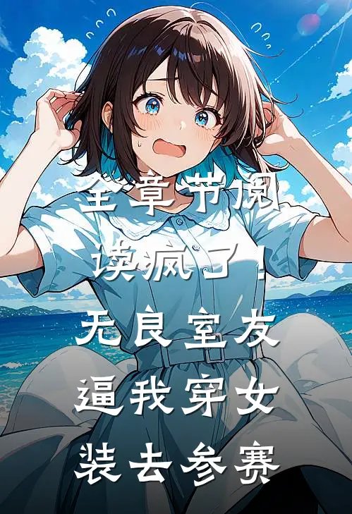 全章节阅读疯了！无良室友逼我穿女装去参赛