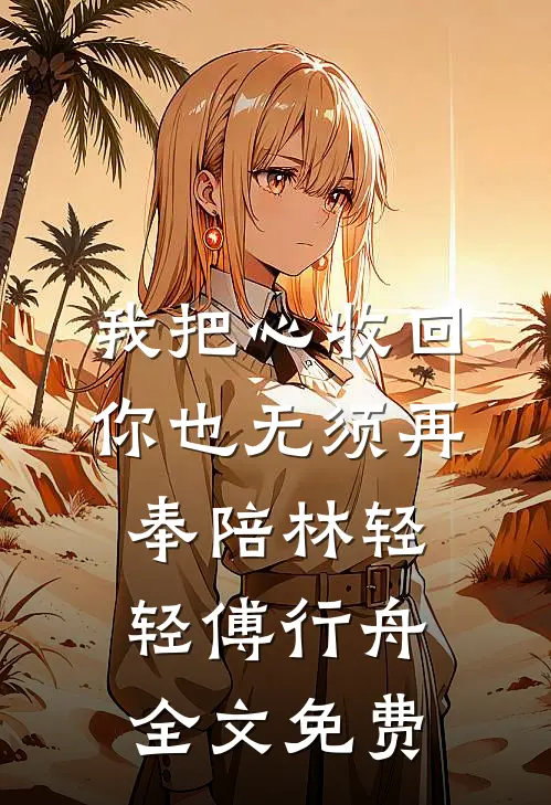 我把心收回，你也无须再奉陪林轻轻傅行舟全文免费