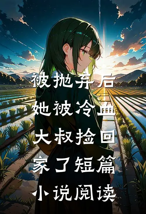 被抛弃后，她被冷血大叔捡回家了短篇小说阅读