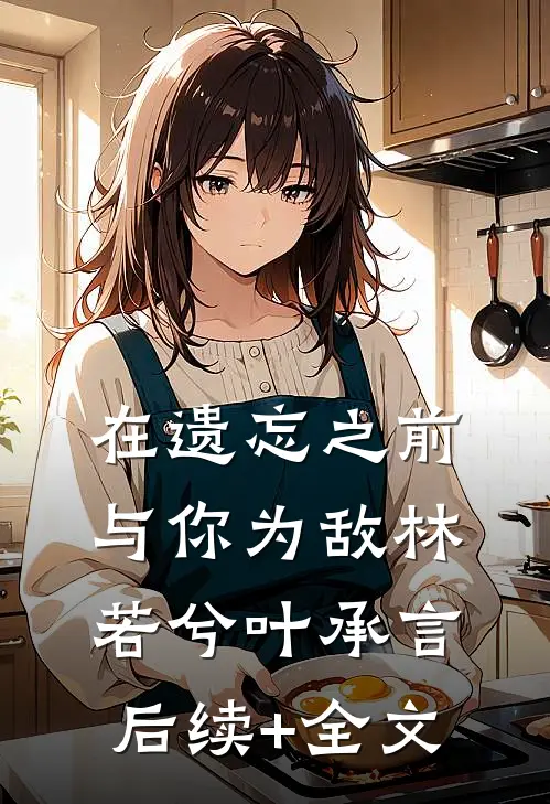 在遗忘之前，与你为敌林若兮叶承言后续+全文