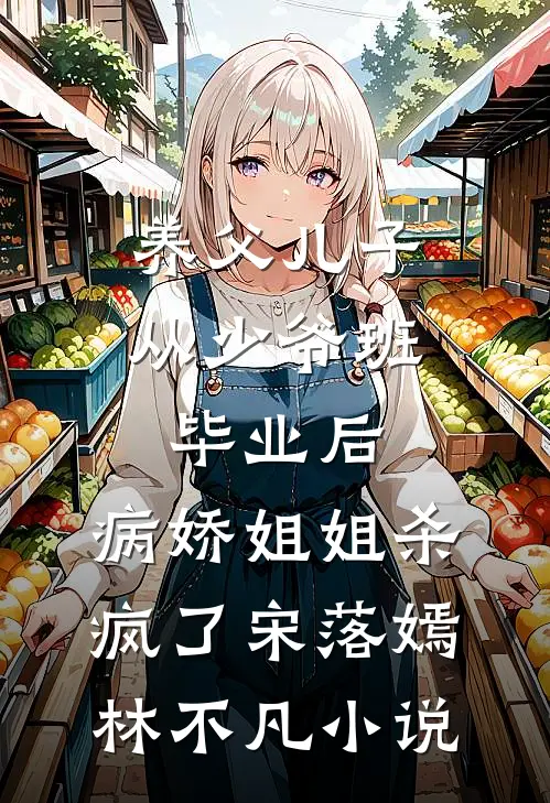 养父儿子从少爷班毕业后，病娇姐姐杀疯了宋落嫣林不凡小说