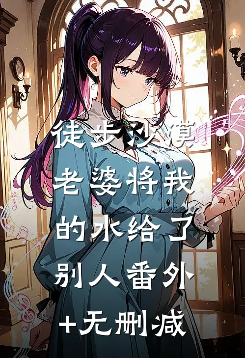 徒步沙漠，老婆将我的水给了别人番外+无删减