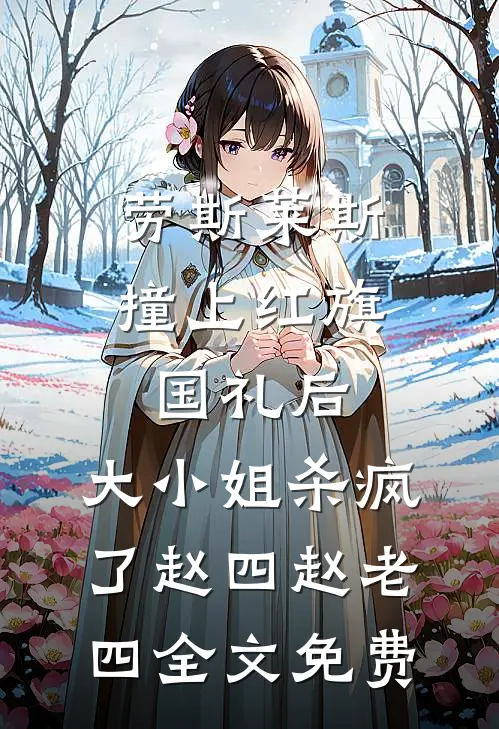 劳斯莱斯撞上红旗国礼后，大小姐杀疯了赵四赵老四全文免费