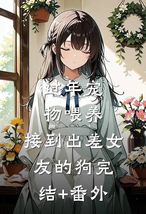 过年宠物喂养，接到出差女友的狗完结+番外