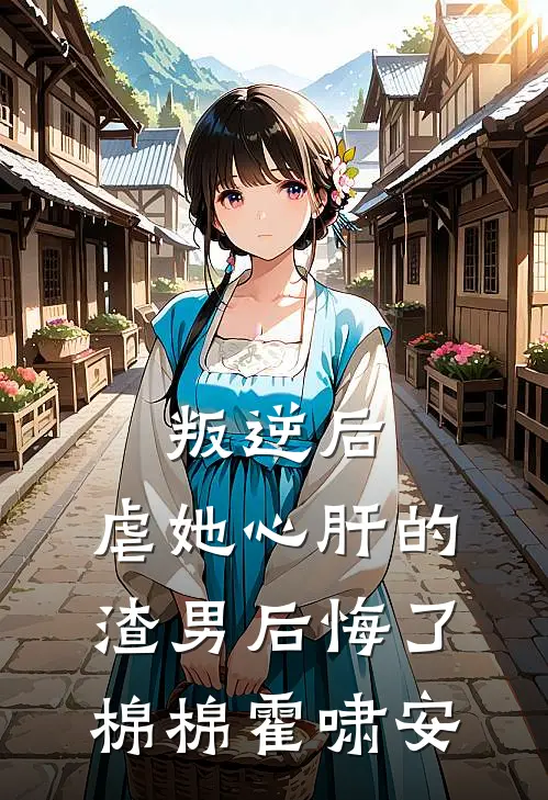 叛逆后，虐她心肝的渣男后悔了棉棉霍啸安