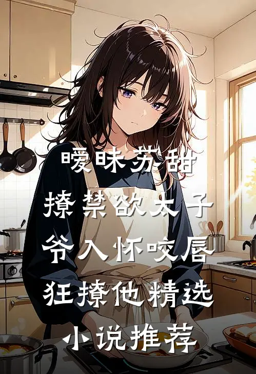 暧昧苏甜:撩禁欲太子爷入怀 (咬唇,狂撩他 )精选小说推荐